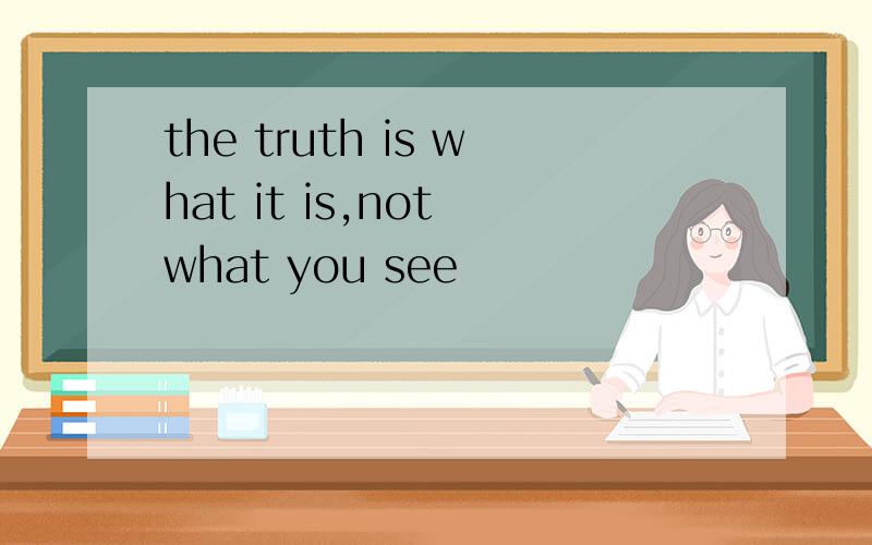 the truth is what it is,not what you see