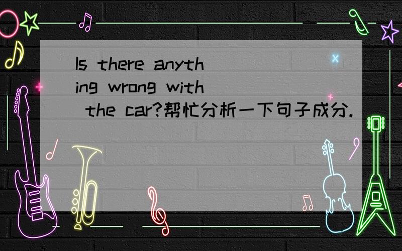 Is there anything wrong with the car?帮忙分析一下句子成分.