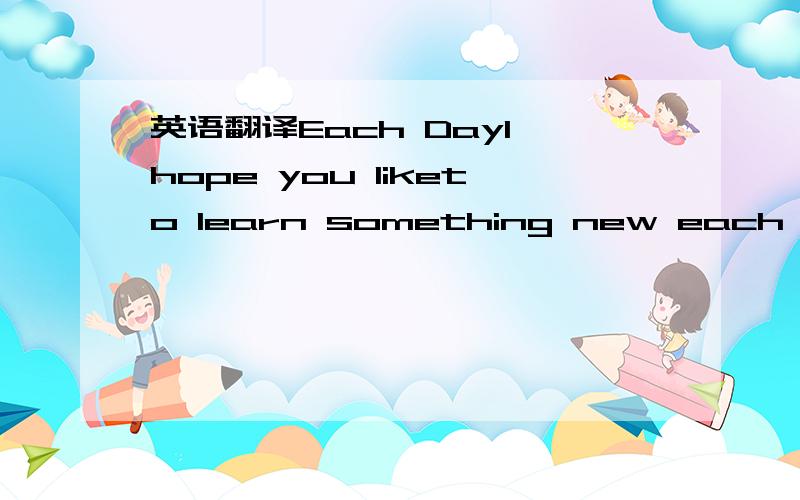 英语翻译Each DayI hope you liketo learn something new each day!I hope you liketo read a good book each day!I hope you liketo give it much care each day!