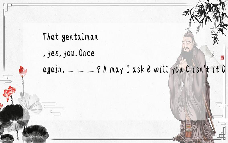 That gentalman,yes,you.Once again,___?A may I ask B will you C isn't it D am I right为什么？