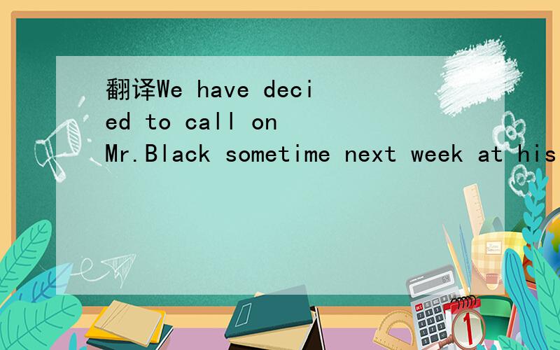 翻译We have decied to call on Mr.Black sometime next week at his home,