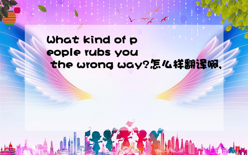 What kind of people rubs you the wrong way?怎么样翻译啊,