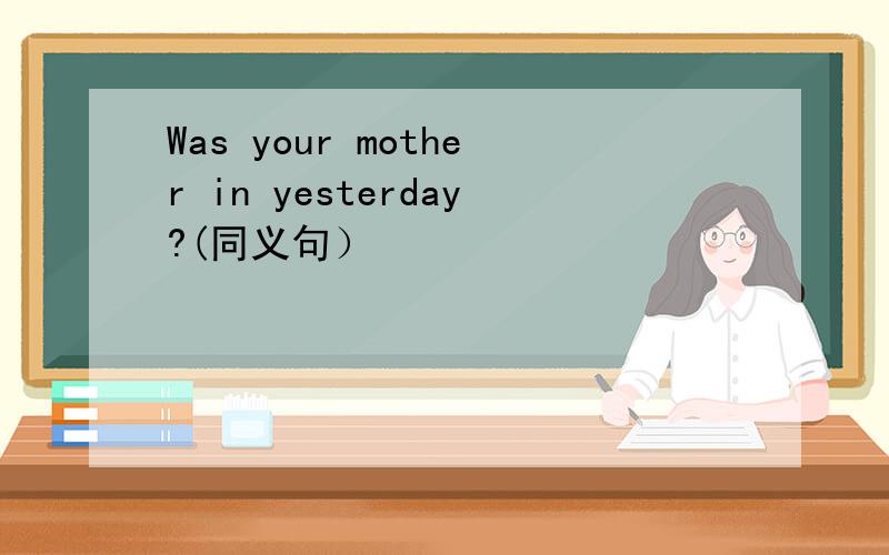 Was your mother in yesterday?(同义句）