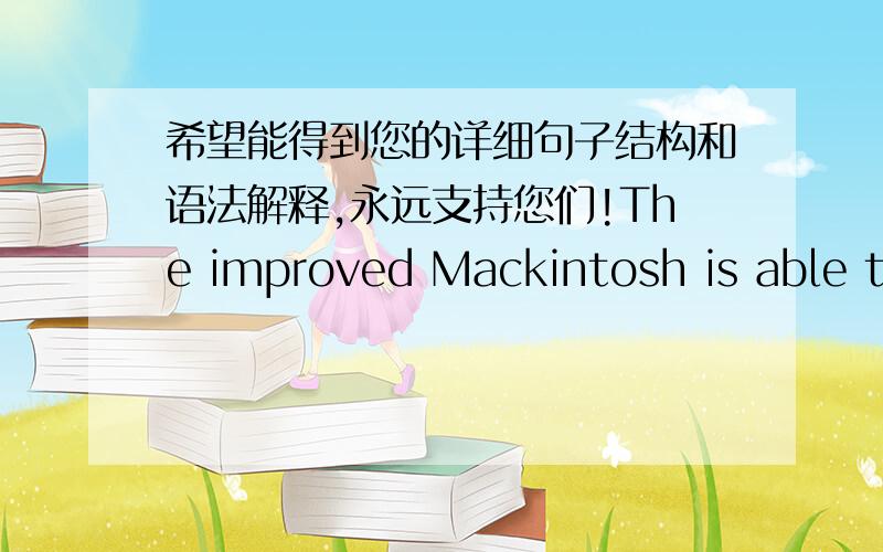 希望能得到您的详细句子结构和语法解释,永远支持您们!The improved Mackintosh is able to run programs that previously were impossible to run on an Apple PC,including IBM-compatible (兼容的) programs.