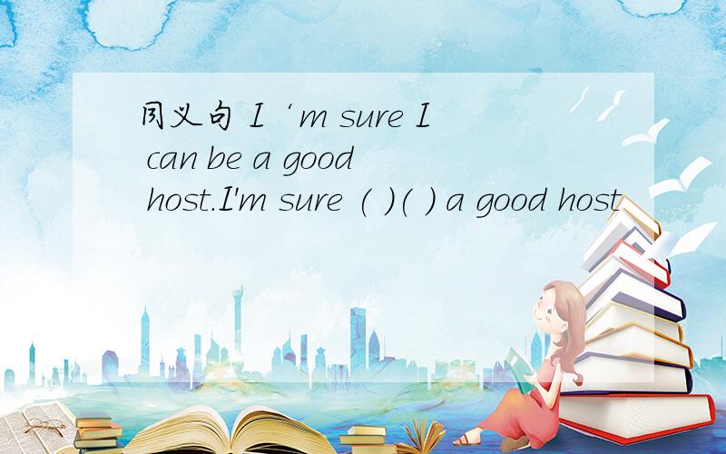 同义句 I‘m sure I can be a good host.I'm sure ( )( ) a good host