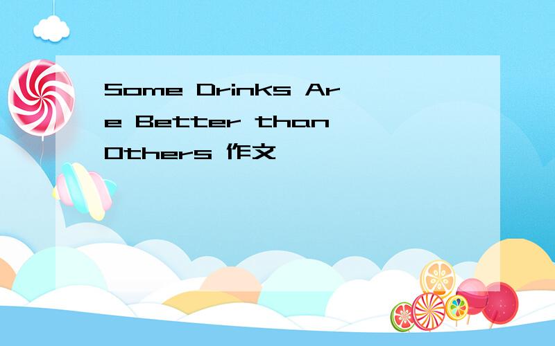 Some Drinks Are Better than Others 作文,