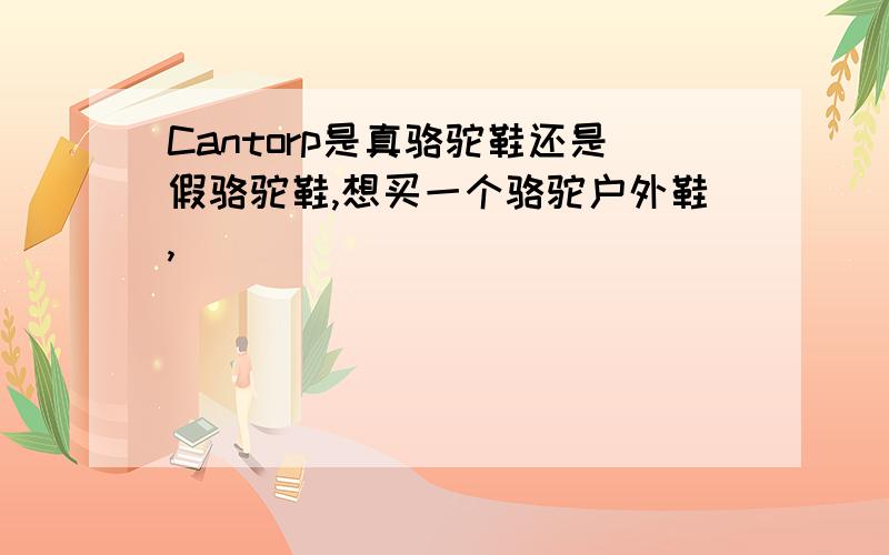 Cantorp是真骆驼鞋还是假骆驼鞋,想买一个骆驼户外鞋,