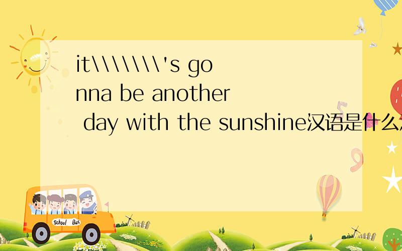 it\\\\\\\'s gonna be another day with the sunshine汉语是什么意思