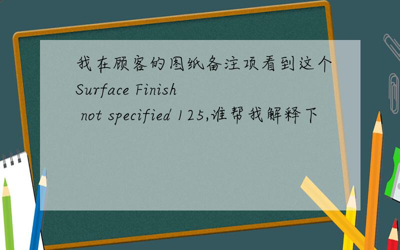 我在顾客的图纸备注项看到这个Surface Finish not specified 125,谁帮我解释下
