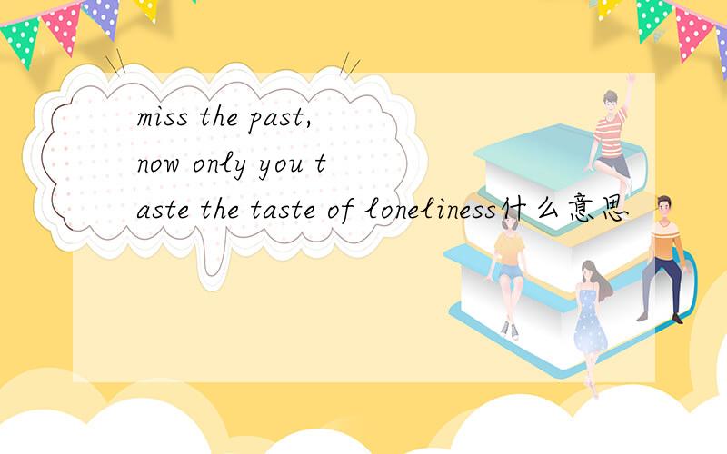 miss the past,now only you taste the taste of loneliness什么意思