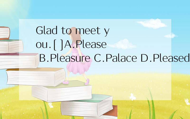 Glad to meet you.[ ]A.Please B.Pleasure C.Palace D.PleasedGlad处划线,选出同意词.