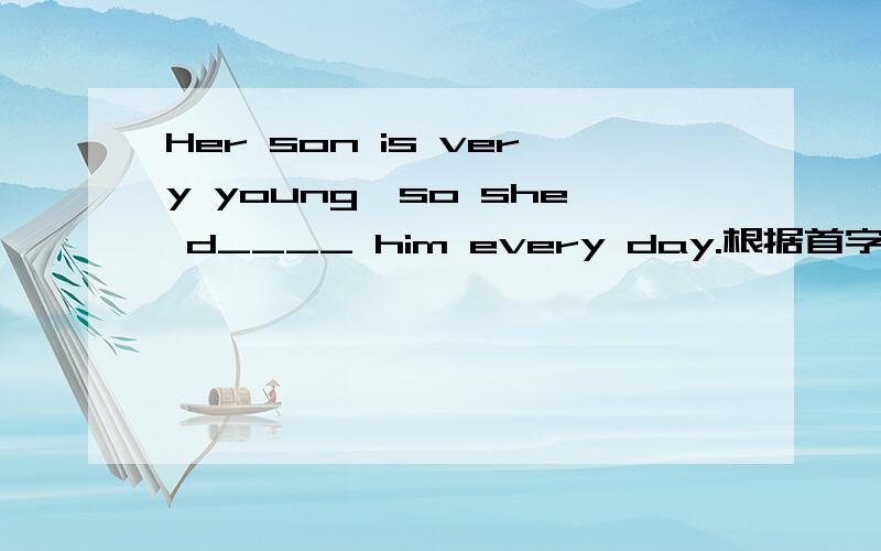 Her son is very young,so she d____ him every day.根据首字母填空.急 急 急