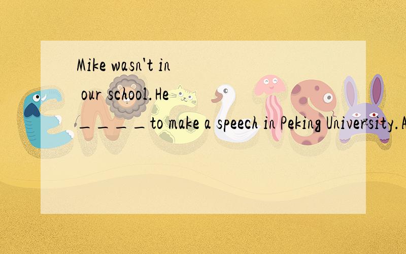 Mike wasn't in our school.He____to make a speech in Peking University.A.is inviting B.is invited C.was inviting D.was invited