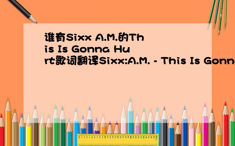 谁有Sixx A.M.的This Is Gonna Hurt歌词翻译Sixx:A.M. - This Is Gonna Hurt Feels like your life is over,Feels like all hope is gone,You kiss it all away,Maybe, Maybe.This is a second coming,This is a call to arms,You'll find us now and we'll be,W