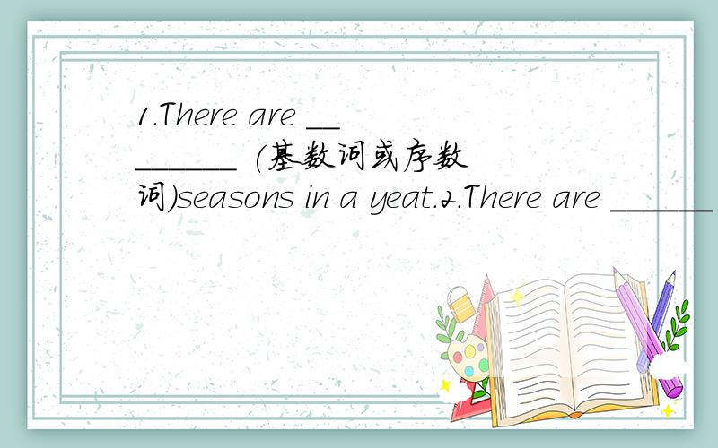 1.There are ________ (基数词或序数词)seasons in a yeat.2.There are ______ days in a week.请大虾翻译汉文