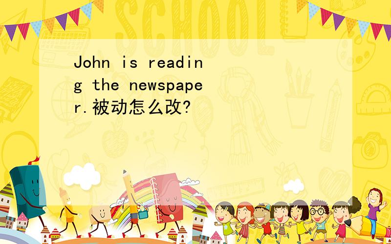 John is reading the newspaper.被动怎么改?