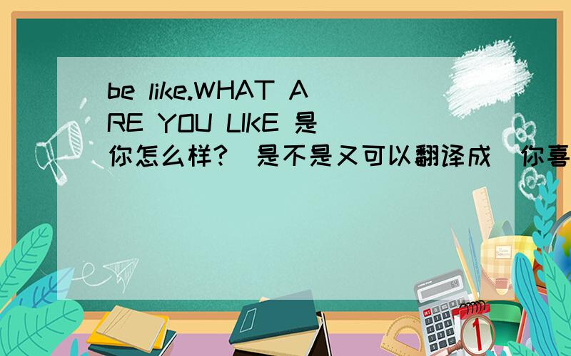 be like.WHAT ARE YOU LIKE 是（你怎么样?）是不是又可以翻译成（你喜欢什么）?
