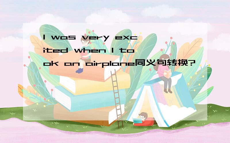 I was very excited when I took an airplane同义句转换?