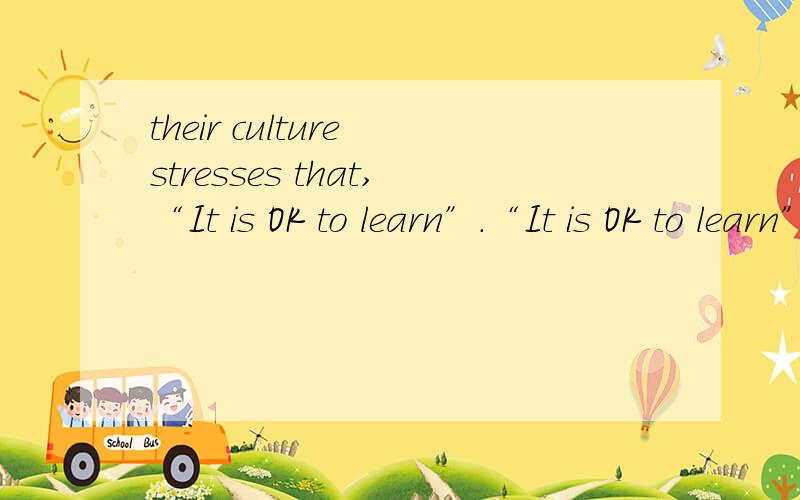 their culture stresses that,“It is OK to learn”.“It is OK to learn”.怎么翻译好呢?
