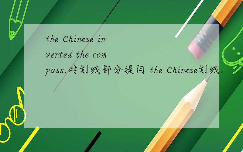 the Chinese invented the compass.对划线部分提问 the Chinese划线.