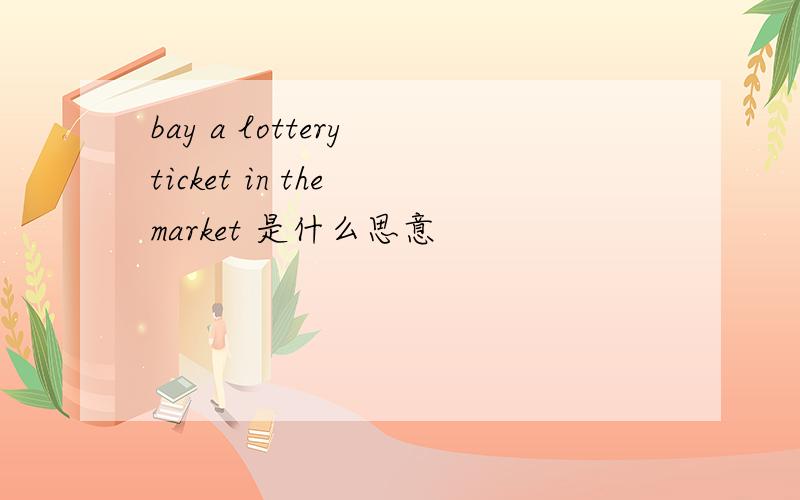 bay a lottery ticket in the market 是什么思意