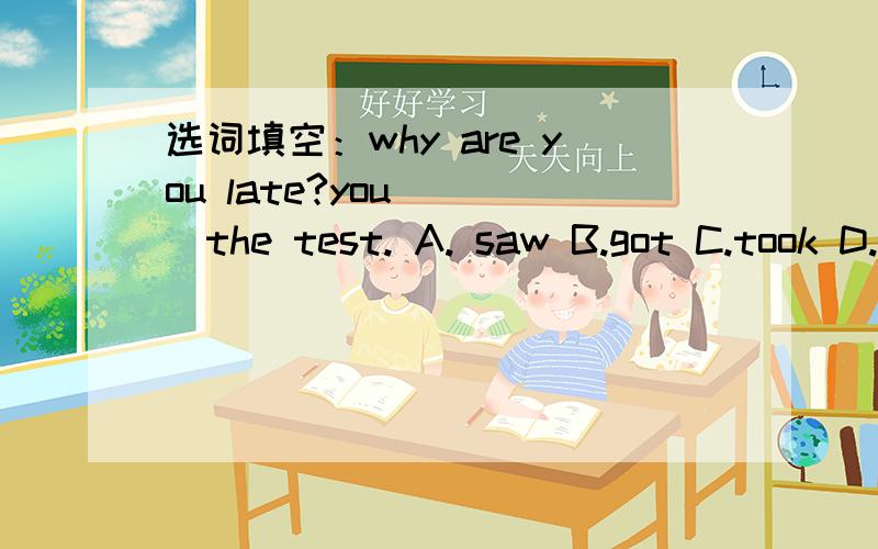 选词填空：why are you late?you （ ）the test. A. saw B.got C.took D.missed 并请说明理由 谢谢!