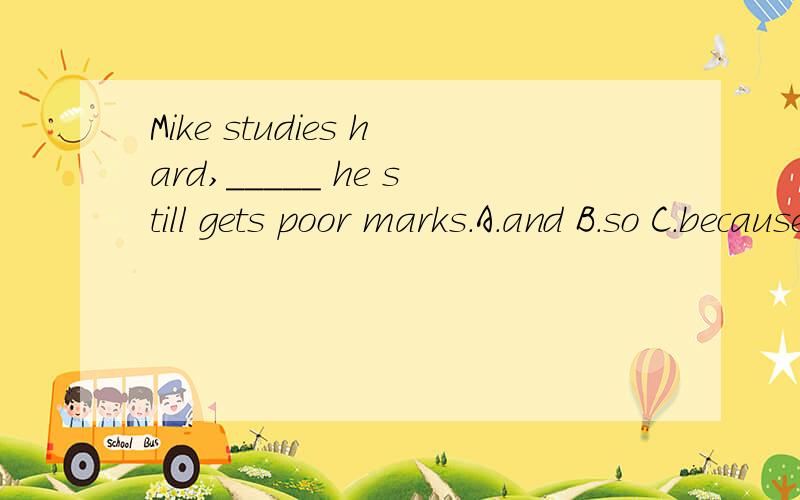 Mike studies hard,_____ he still gets poor marks.A.and B.so C.because D.butWhich one?