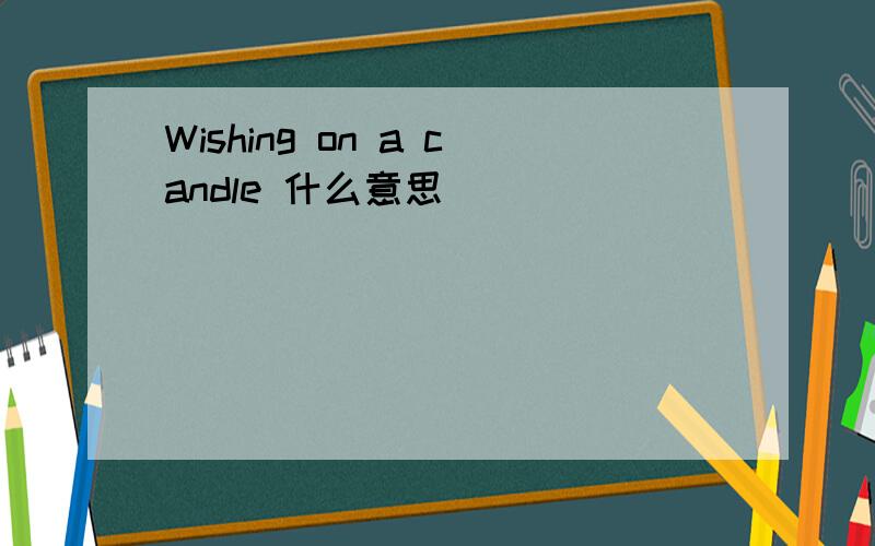 Wishing on a candle 什么意思