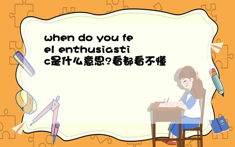 when do you feel enthusiastic是什么意思?看都看不懂