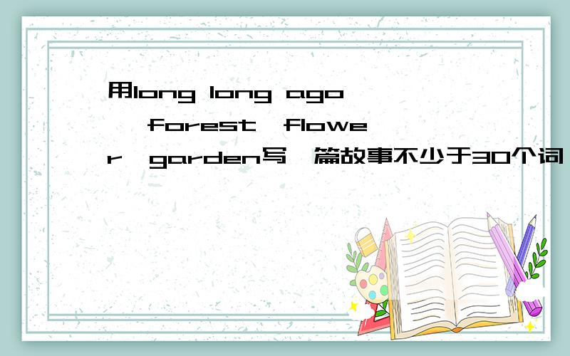 用long long ago ,forest,flower,garden写一篇故事不少于30个词