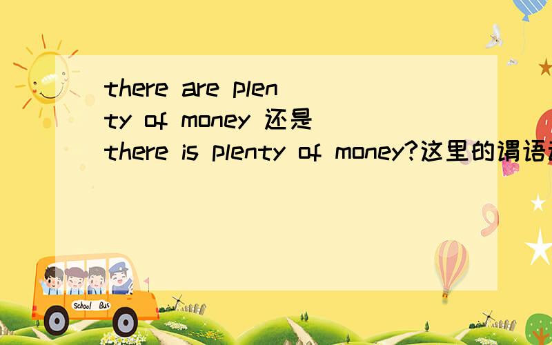 there are plenty of money 还是there is plenty of money?这里的谓语动词根据什么定?是money吗?