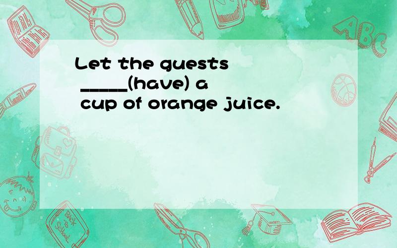 Let the guests _____(have) a cup of orange juice.