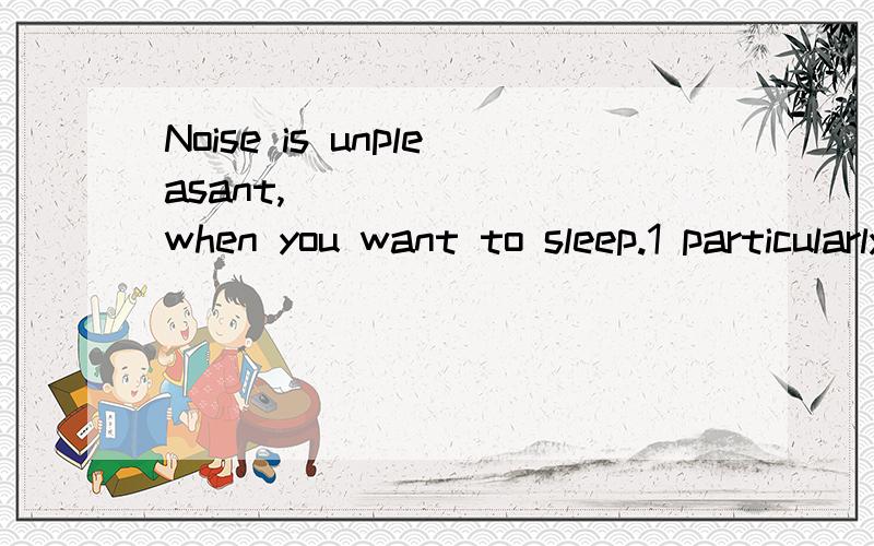 Noise is unpleasant,_______ when you want to sleep.1 particularly 2 specially 3 especially 4 peculiarly