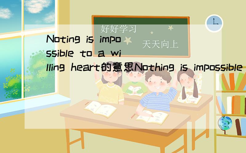 Noting is impossible to a willing heart的意思Nothing is impossible for a willing heart又该怎么翻译呢?