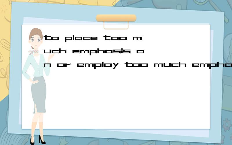 to place too much emphasis on or employ too much emphasis 【求翻译和此句的语法成份】