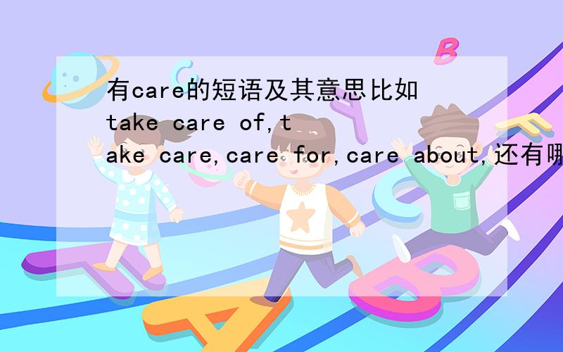 有care的短语及其意思比如take care of,take care,care for,care about,还有哪些有care的短语?