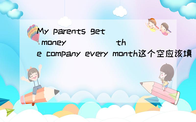My parents get money_____ the company every month这个空应该填 in还是from?为什么?