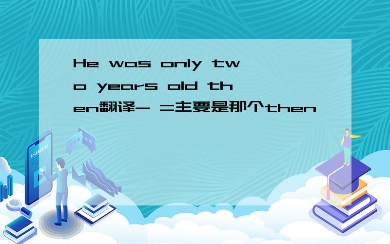 He was only two years old then翻译- =主要是那个then