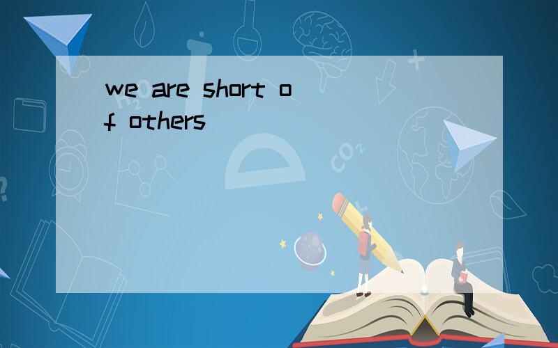 we are short of others