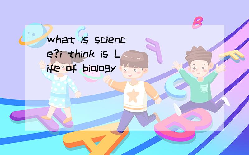 what is science?i think is Life of biology
