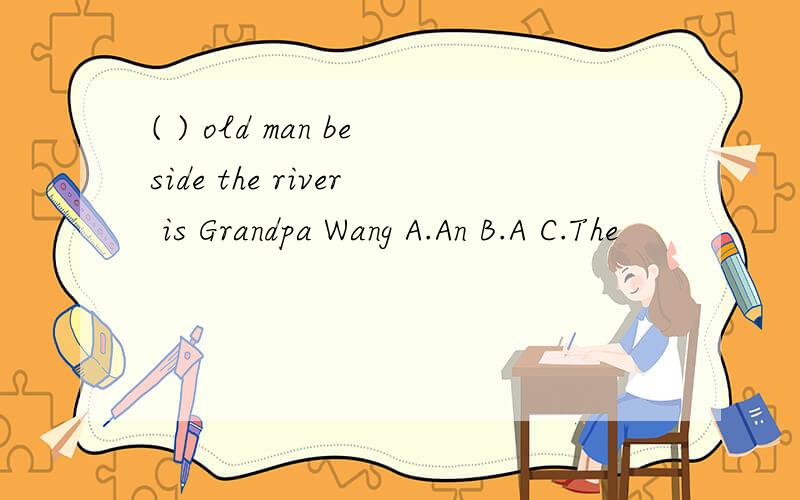( ) old man beside the river is Grandpa Wang A.An B.A C.The