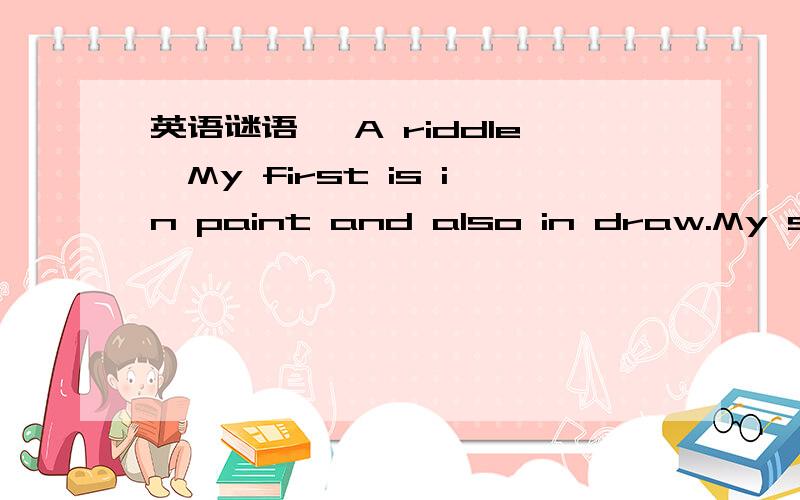 英语谜语 《A riddle》My first is in paint and also in draw.My second is in peace but never in war.MyMy first is in paint and also in draw.My second is in peace but never in war.My third is in up but not in down.My fourth is in long but not in s
