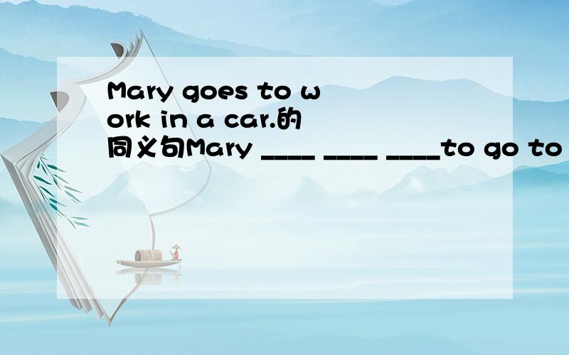 Mary goes to work in a car.的同义句Mary ____ ____ ____to go to work.