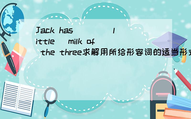 Jack has ___(little) milk of the three求解用所给形容词的适当形式填空