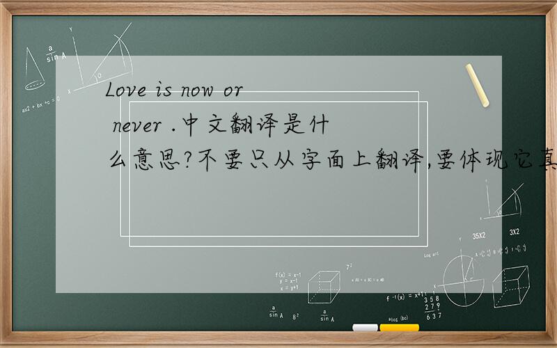 Love is now or never .中文翻译是什么意思?不要只从字面上翻译,要体现它真正所表达的意思.我还想问一下，珍惜现在用英语怎么说？