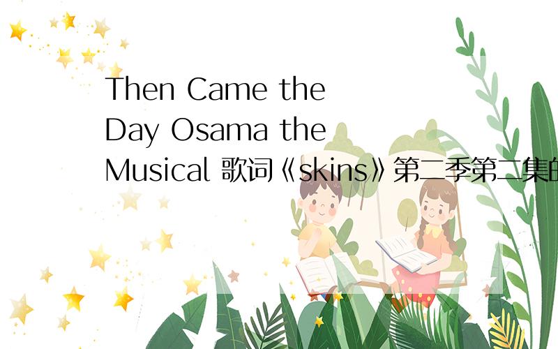 Then Came the Day Osama the Musical 歌词《skins》第二季第二集的Maxxie和那女的唱的歌