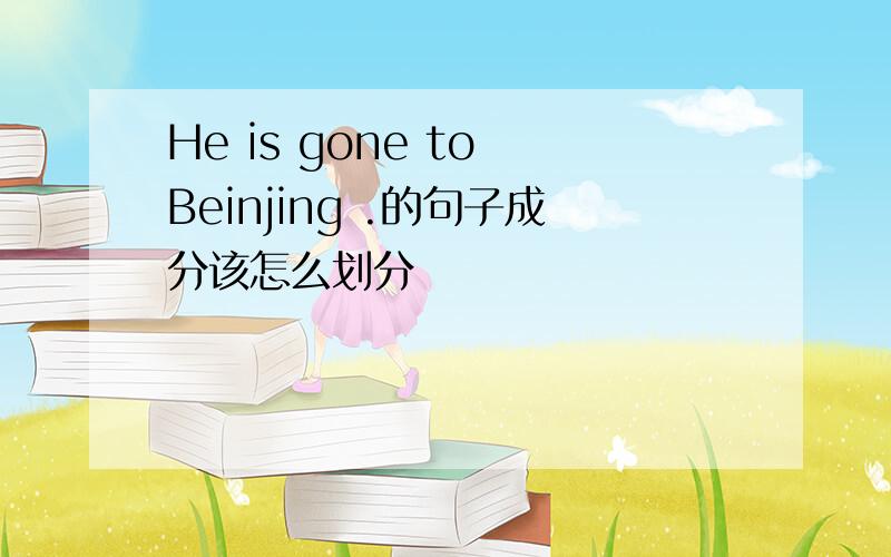 He is gone to Beinjing .的句子成分该怎么划分