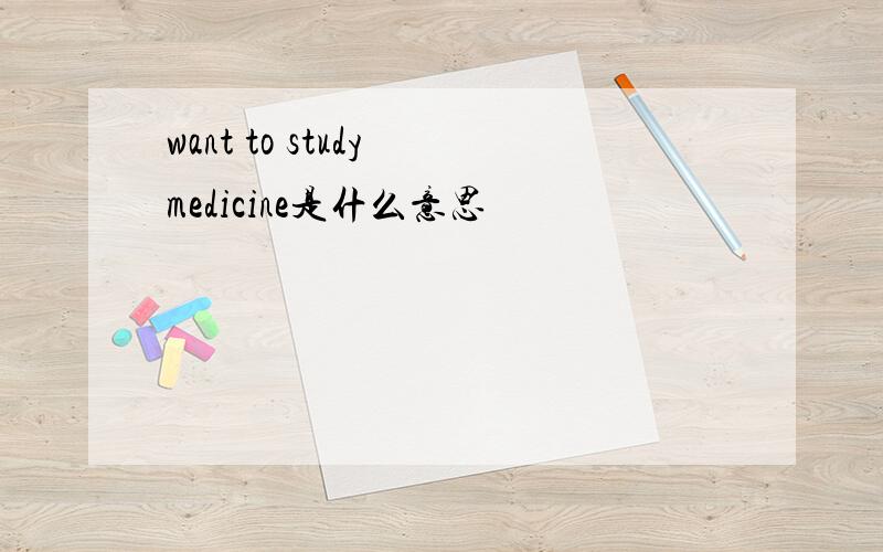 want to study medicine是什么意思