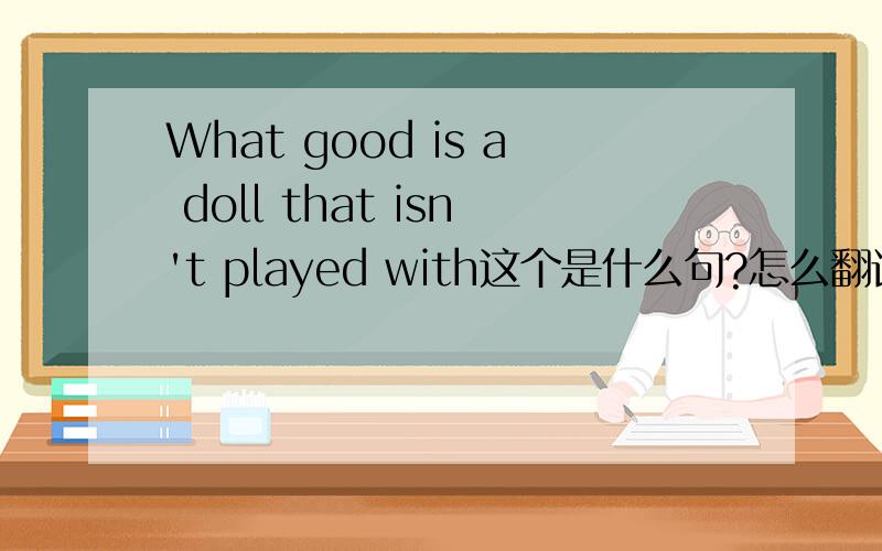 What good is a doll that isn't played with这个是什么句?怎么翻译?