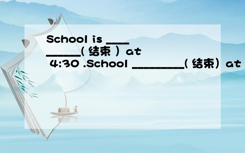 School is __________( 结束 ）at 4:30 .School _________( 结束）at 4:30
